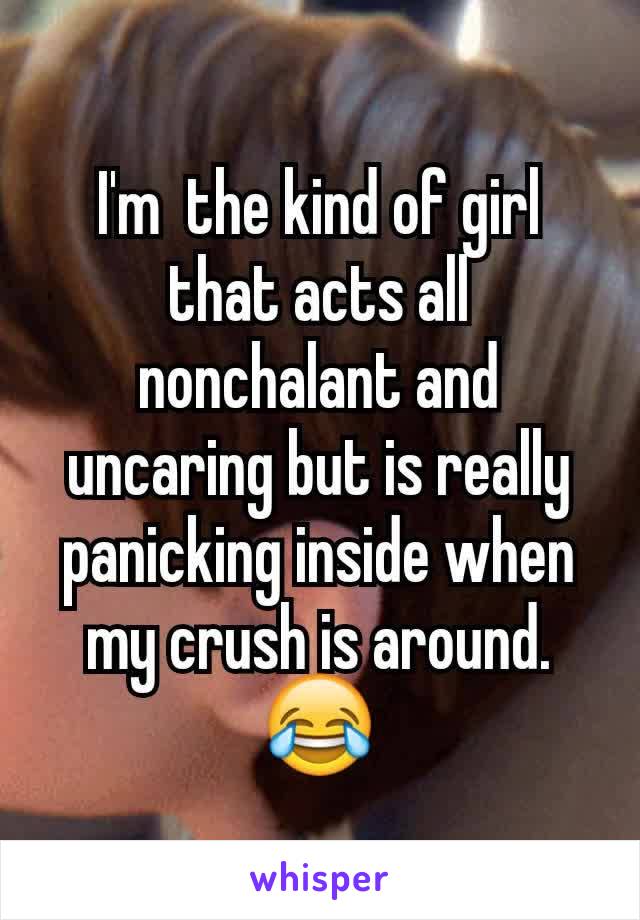 I'm  the kind of girl that acts all nonchalant and uncaring but is really panicking inside when my crush is around.
😂
