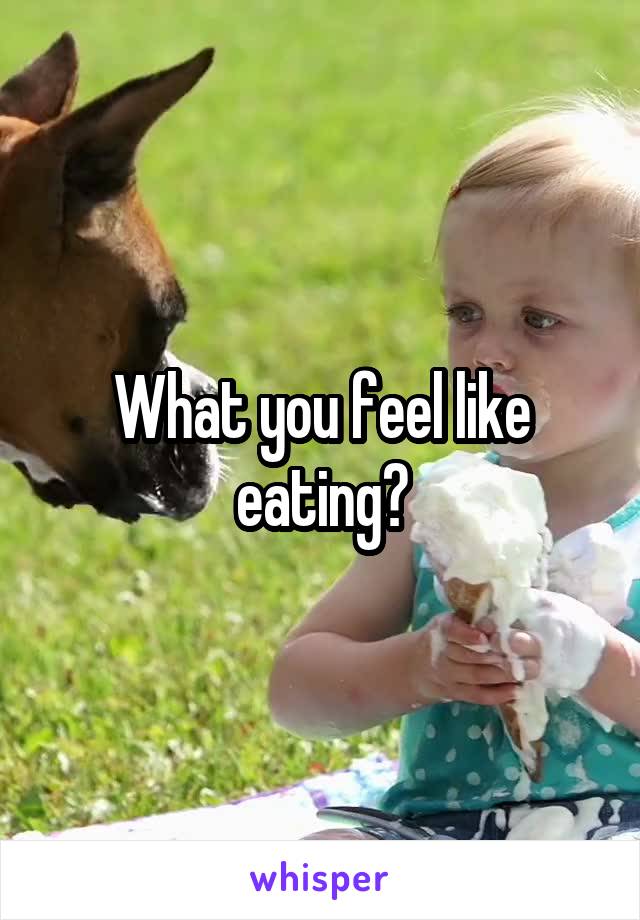 What you feel like eating?