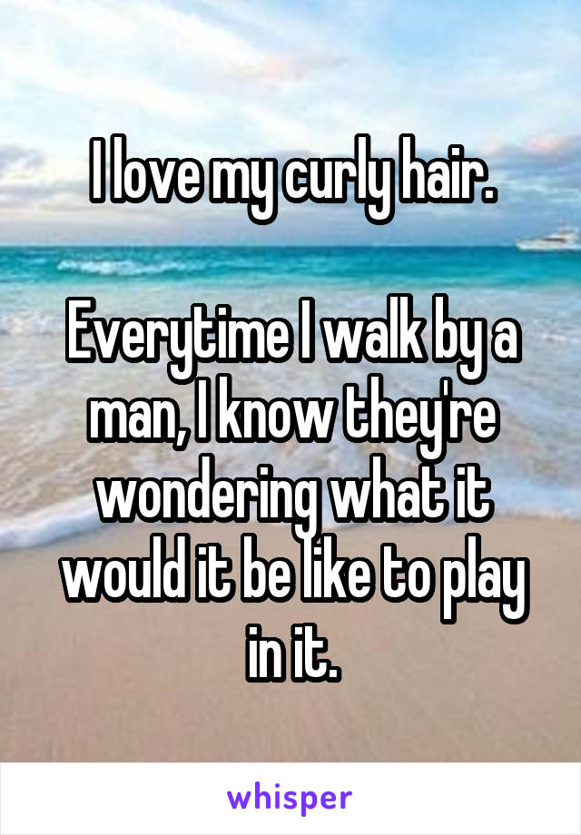 I love my curly hair.

Everytime I walk by a man, I know they're wondering what it would it be like to play in it.