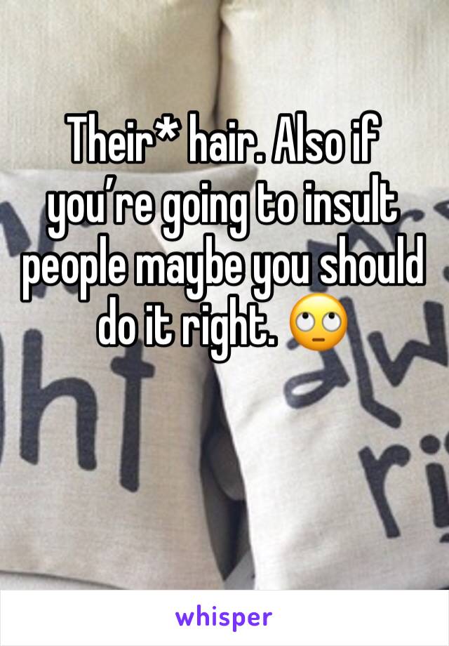 Their* hair. Also if you’re going to insult people maybe you should do it right. 🙄
