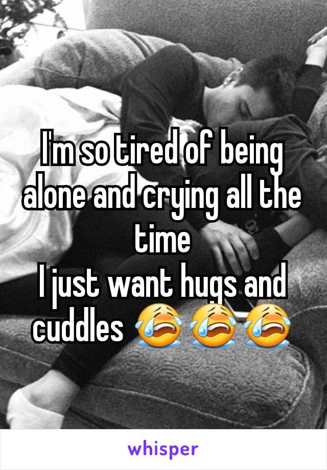I'm so tired of being alone and crying all the time
I just want hugs and cuddles 😭😭😭