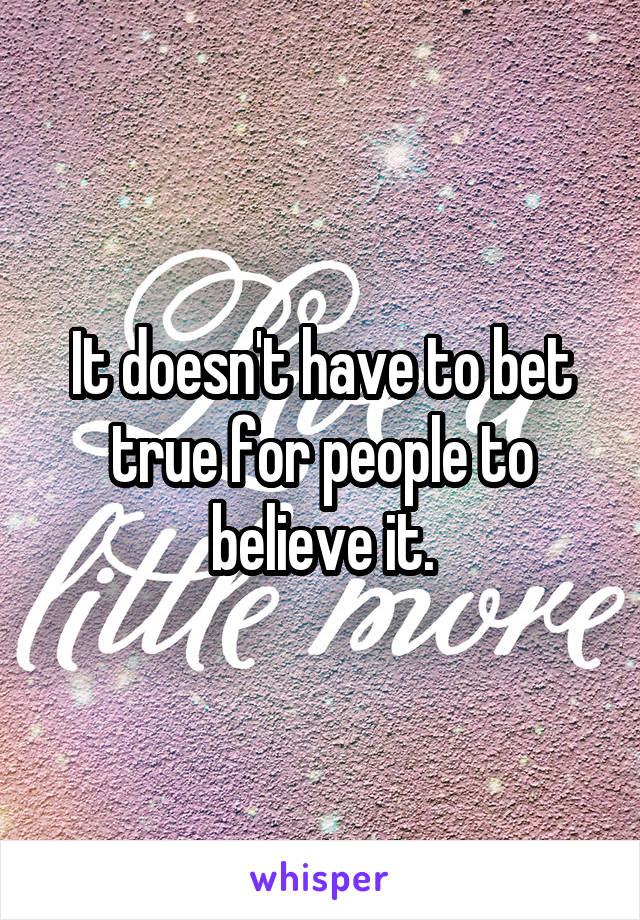 It doesn't have to bet true for people to believe it.