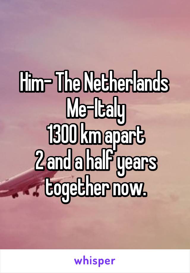 Him- The Netherlands 
Me-Italy
1300 km apart
2 and a half years together now.