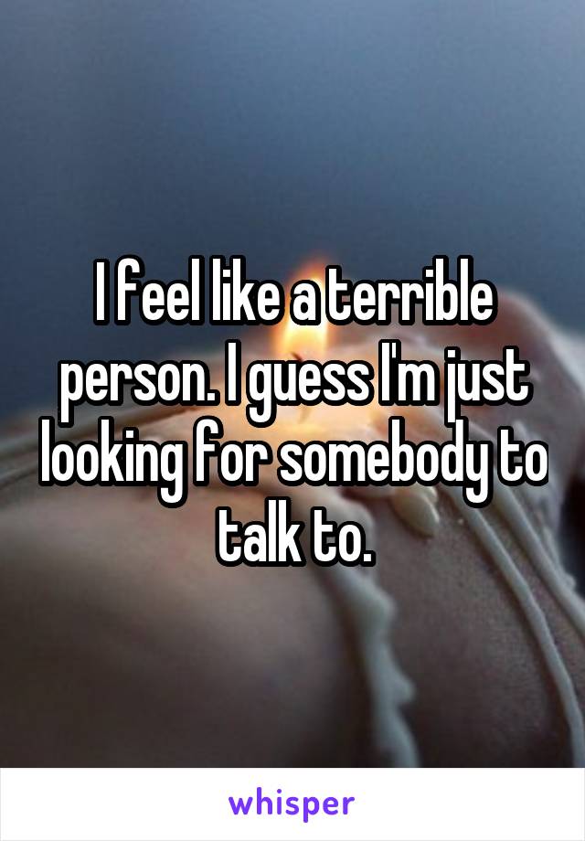 I feel like a terrible person. I guess I'm just looking for somebody to talk to.