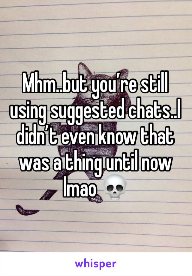 Mhm..but you’re still using suggested chats..I didn’t even know that was a thing until now lmao 💀