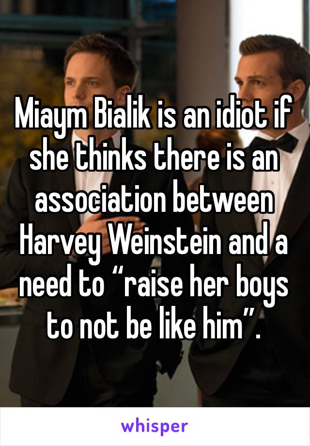 Miaym Bialik is an idiot if she thinks there is an association between Harvey Weinstein and a need to “raise her boys to not be like him”.