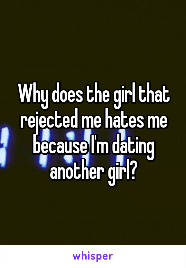 Why does the girl that rejected me hates me because I'm dating another girl?
