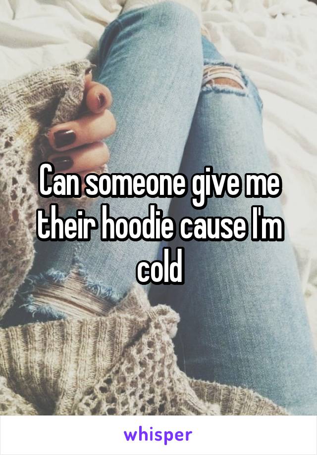 Can someone give me their hoodie cause I'm cold
