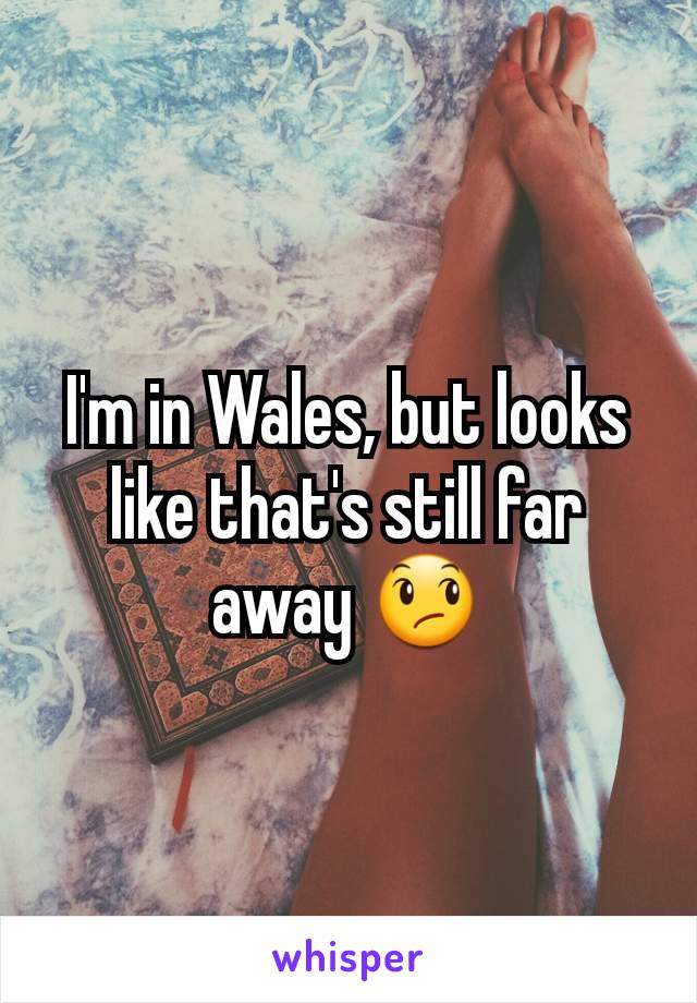 I'm in Wales, but looks like that's still far away 😞