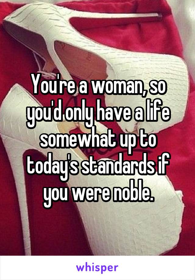 You're a woman, so you'd only have a life somewhat up to today's standards if you were noble.