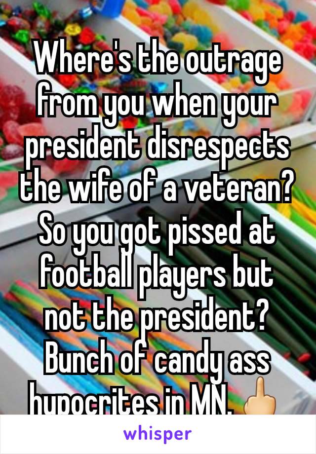 Where's the outrage from you when your president disrespects the wife of a veteran? So you got pissed at football players but not the president? Bunch of candy ass hypocrites in MN.🖕