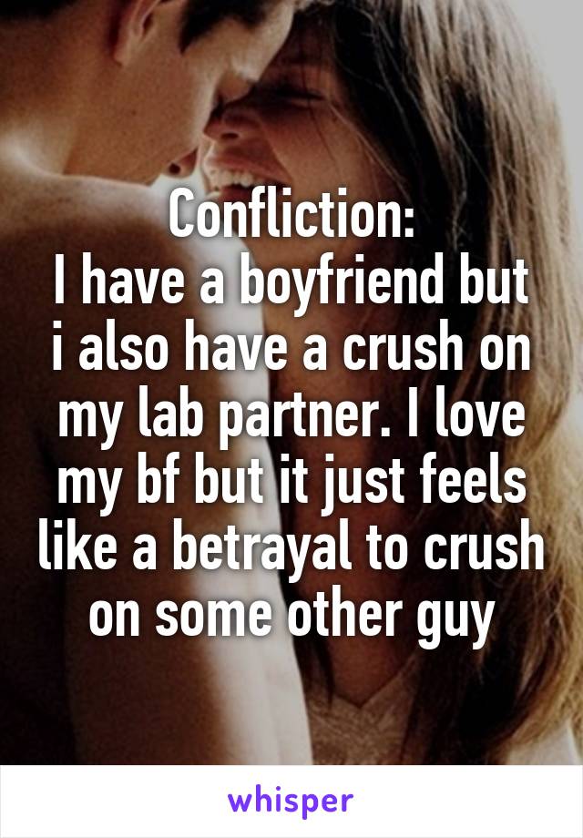 Confliction:
I have a boyfriend but i also have a crush on my lab partner. I love my bf but it just feels like a betrayal to crush on some other guy