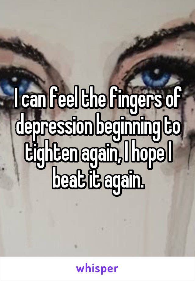 I can feel the fingers of depression beginning to tighten again, I hope I beat it again.