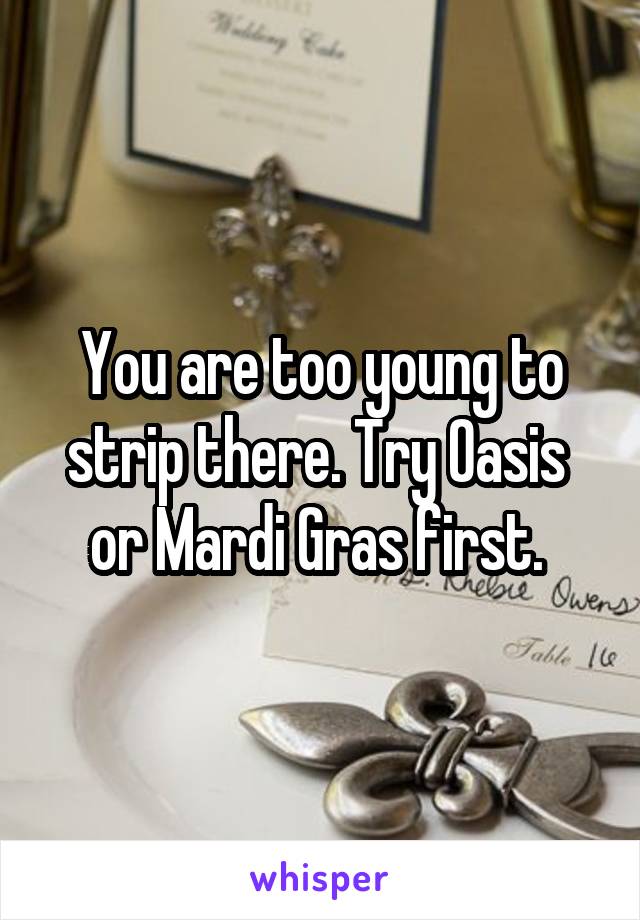 You are too young to strip there. Try Oasis 
or Mardi Gras first. 