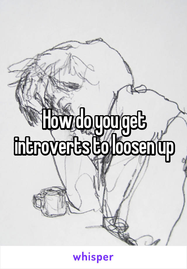 How do you get introverts to loosen up