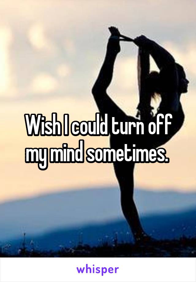 Wish I could turn off my mind sometimes. 