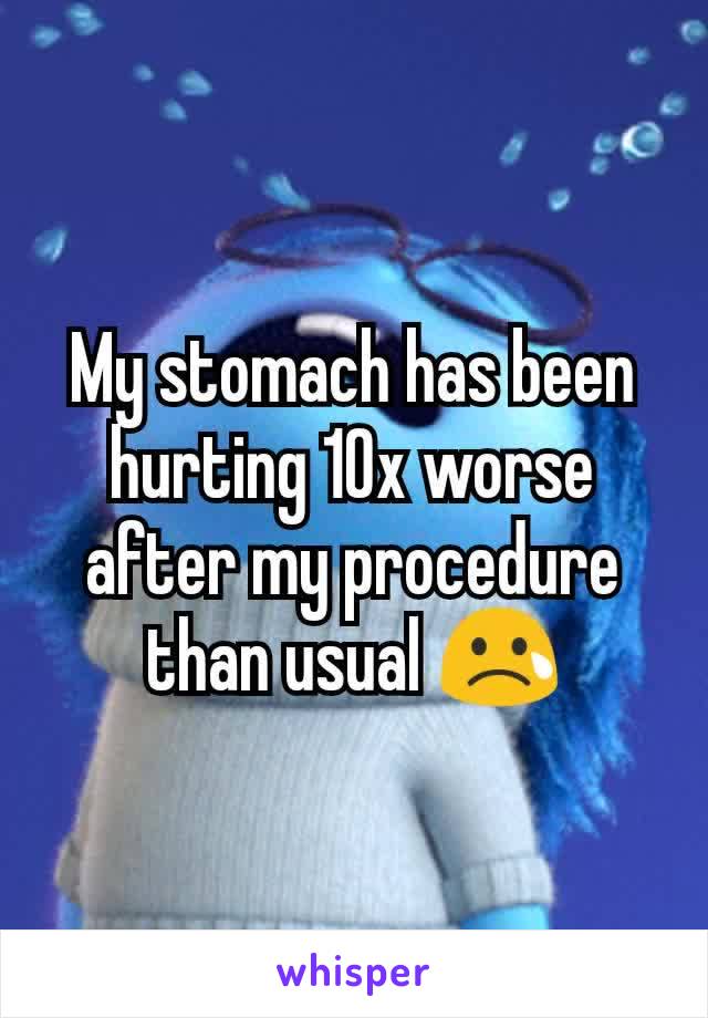 My stomach has been hurting 10x worse after my procedure than usual 😢
