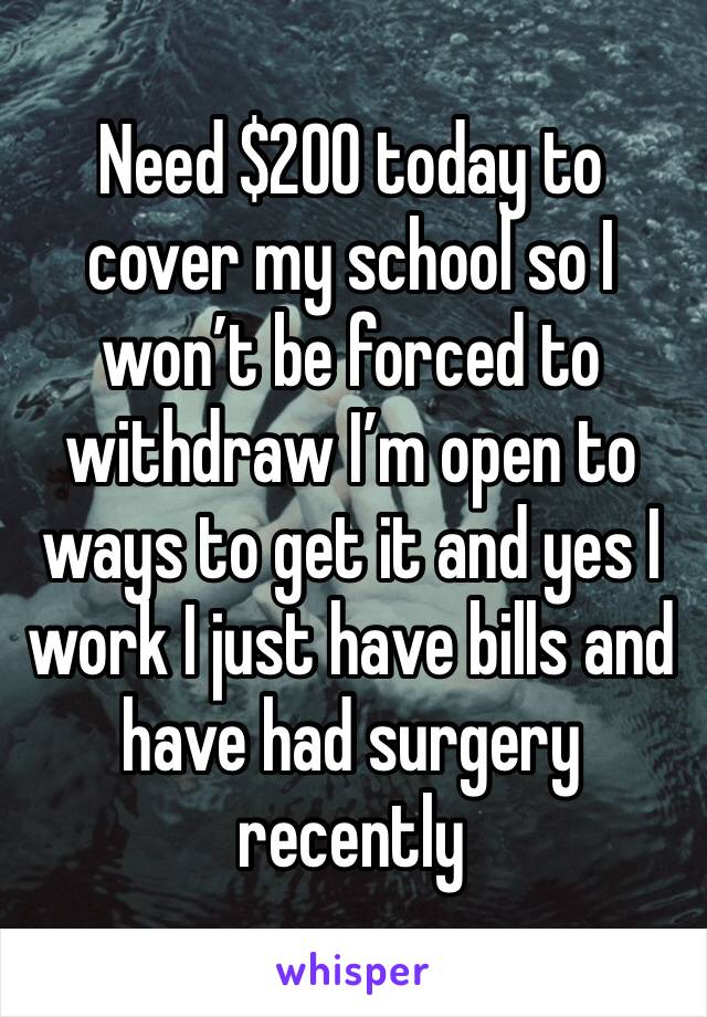 Need $200 today to cover my school so I won’t be forced to withdraw I’m open to ways to get it and yes I work I just have bills and have had surgery recently 