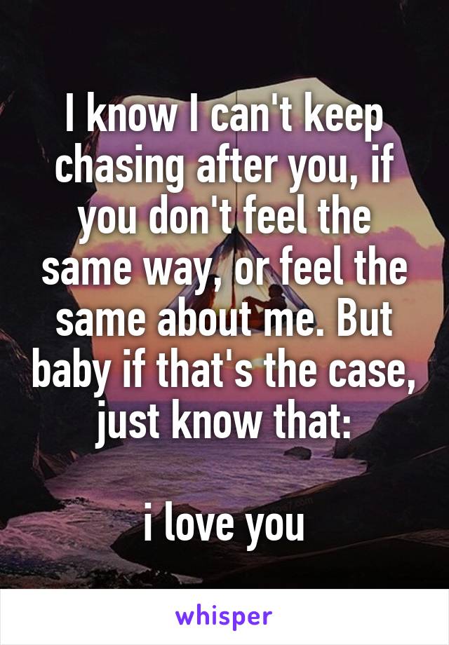 I know I can't keep chasing after you, if you don't feel the same way, or feel the same about me. But baby if that's the case, just know that:

i love you