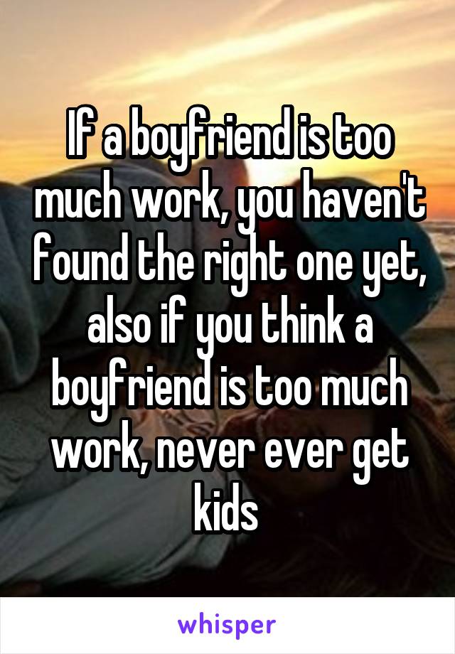 If a boyfriend is too much work, you haven't found the right one yet, also if you think a boyfriend is too much work, never ever get kids 