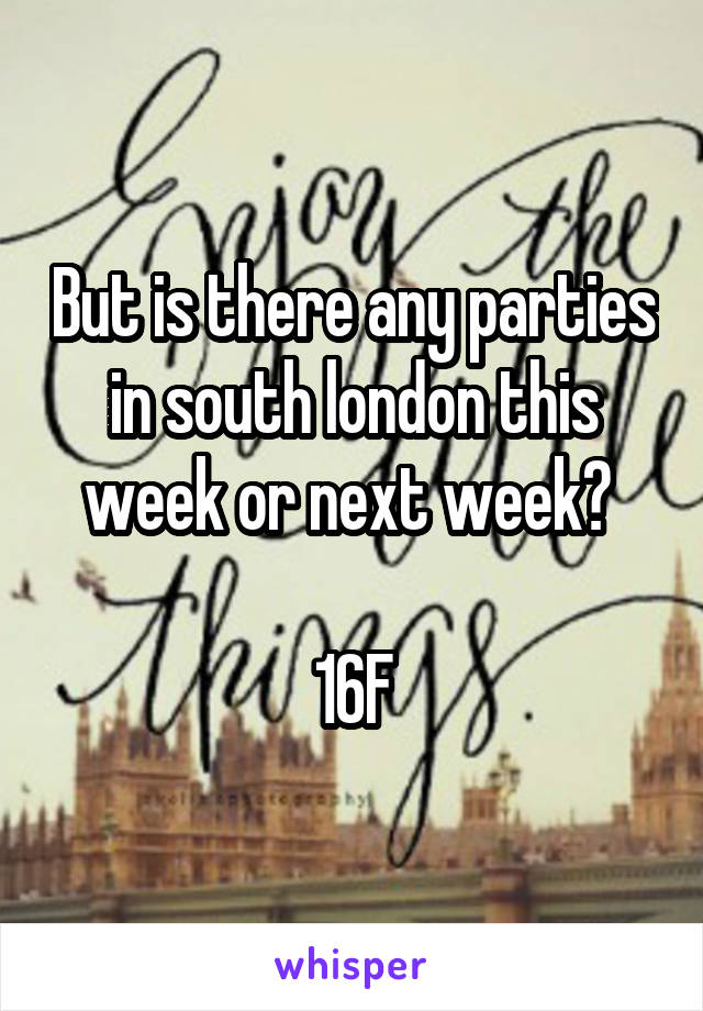 But is there any parties in south london this week or next week? 

16F