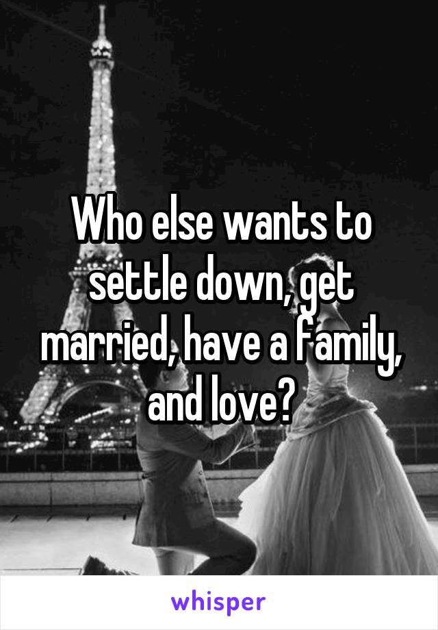 Who else wants to settle down, get married, have a family, and love?