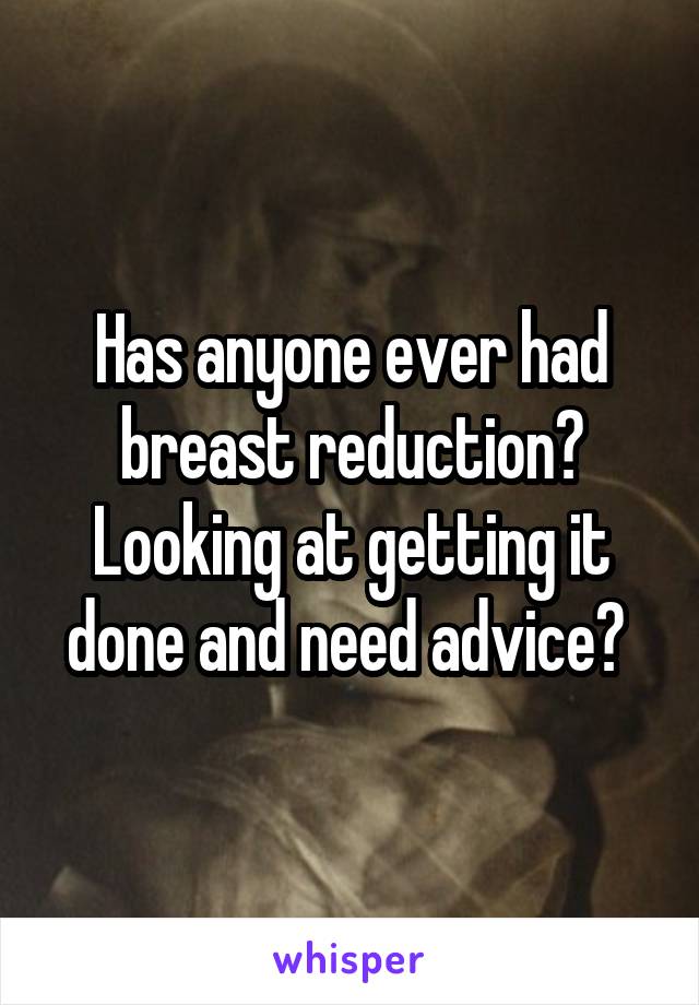 Has anyone ever had breast reduction? Looking at getting it done and need advice? 
