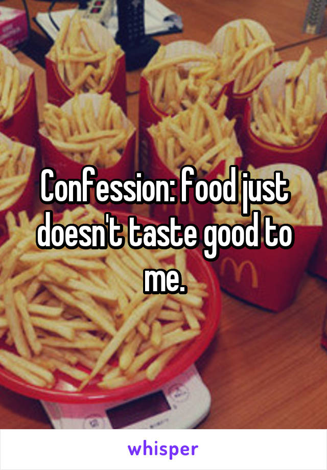 Confession: food just doesn't taste good to me.