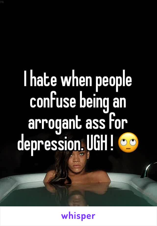 I hate when people confuse being an arrogant ass for depression. UGH ! 🙄
