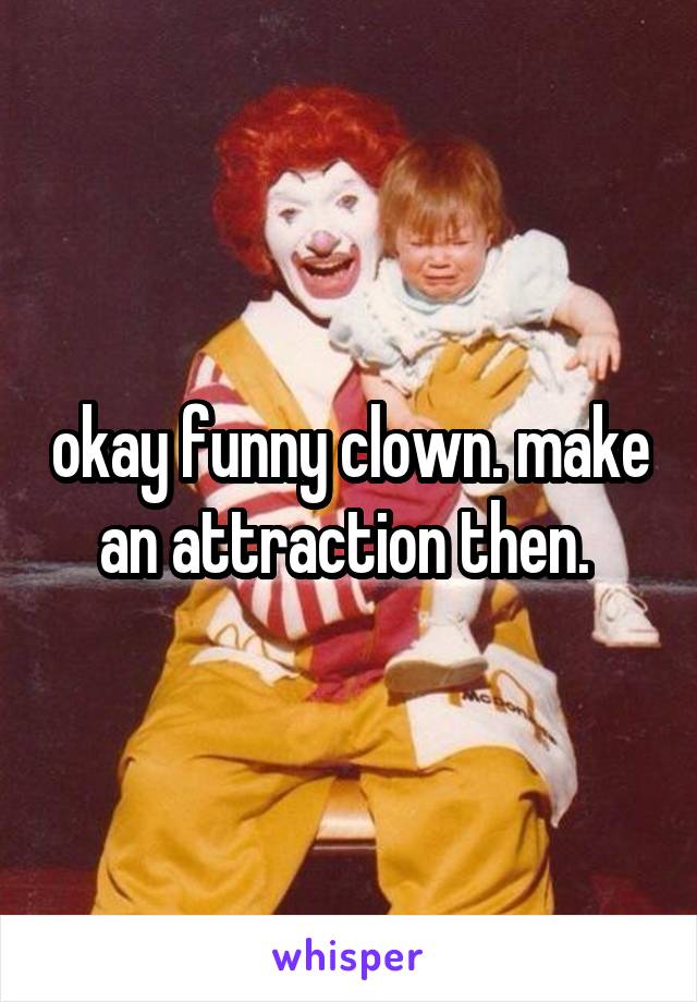 okay funny clown. make an attraction then. 
