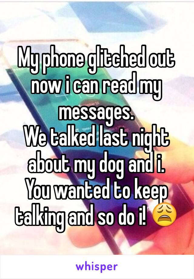 My phone glitched out now i can read my messages. 
We talked last night about my dog and i. 
You wanted to keep talking and so do i! 😩