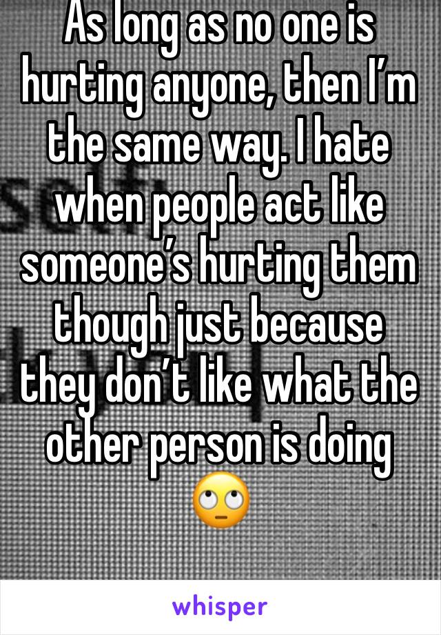 As long as no one is hurting anyone, then I’m the same way. I hate when people act like someone’s hurting them though just because they don’t like what the other person is doing 🙄