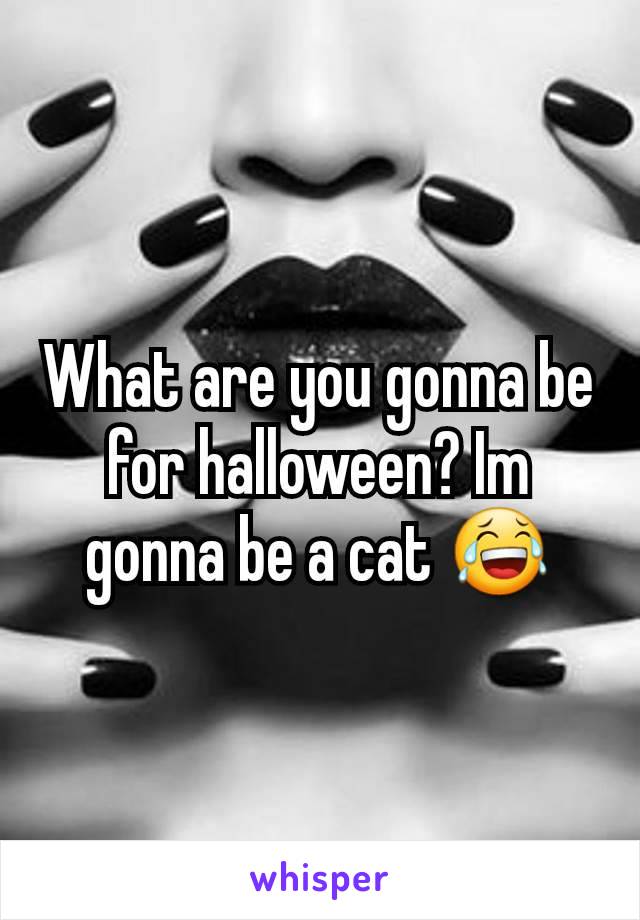 What are you gonna be for halloween? Im gonna be a cat 😂