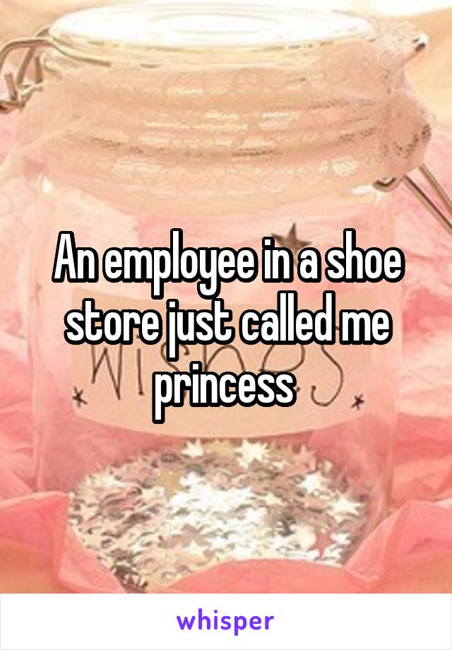An employee in a shoe store just called me princess 