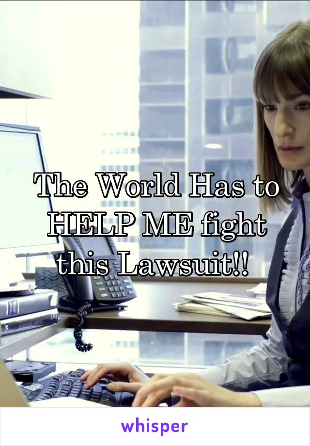 The World Has to HELP ME fight this Lawsuit!! 