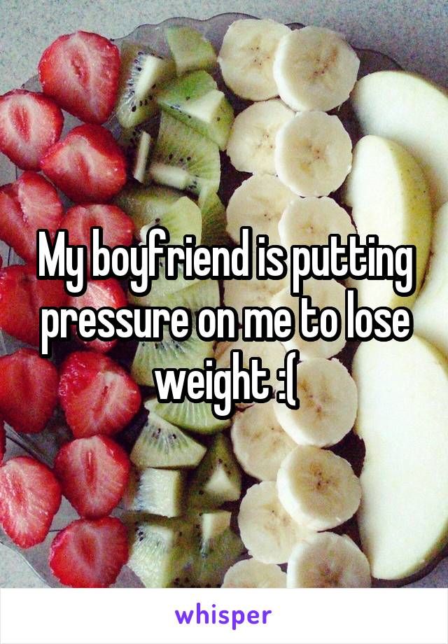 My boyfriend is putting pressure on me to lose weight :(