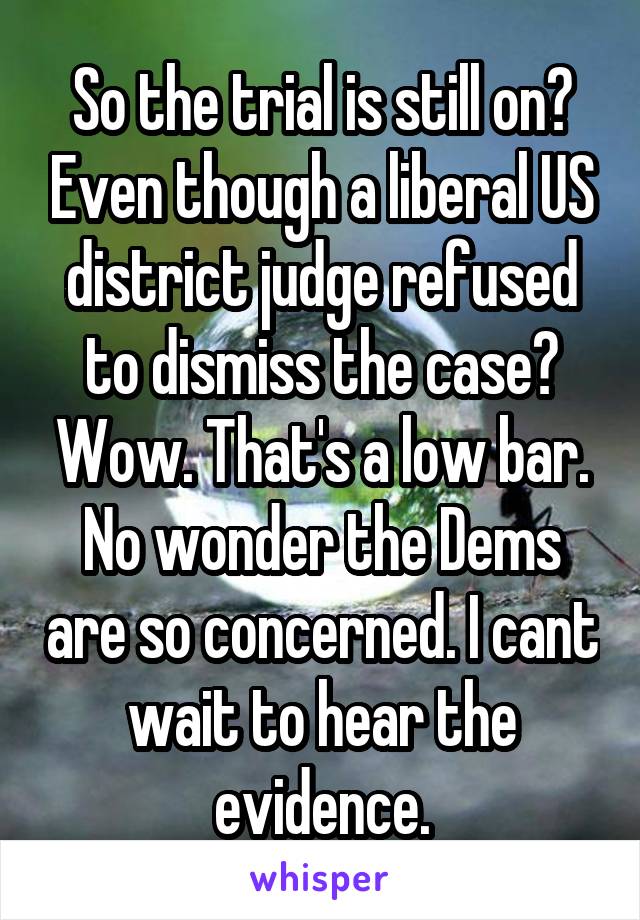 So the trial is still on? Even though a liberal US district judge refused to dismiss the case? Wow. That's a low bar. No wonder the Dems are so concerned. I cant wait to hear the evidence.