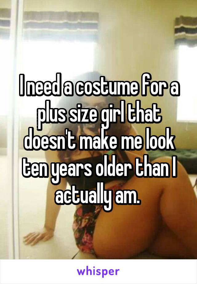 I need a costume for a plus size girl that doesn't make me look ten years older than I actually am. 
