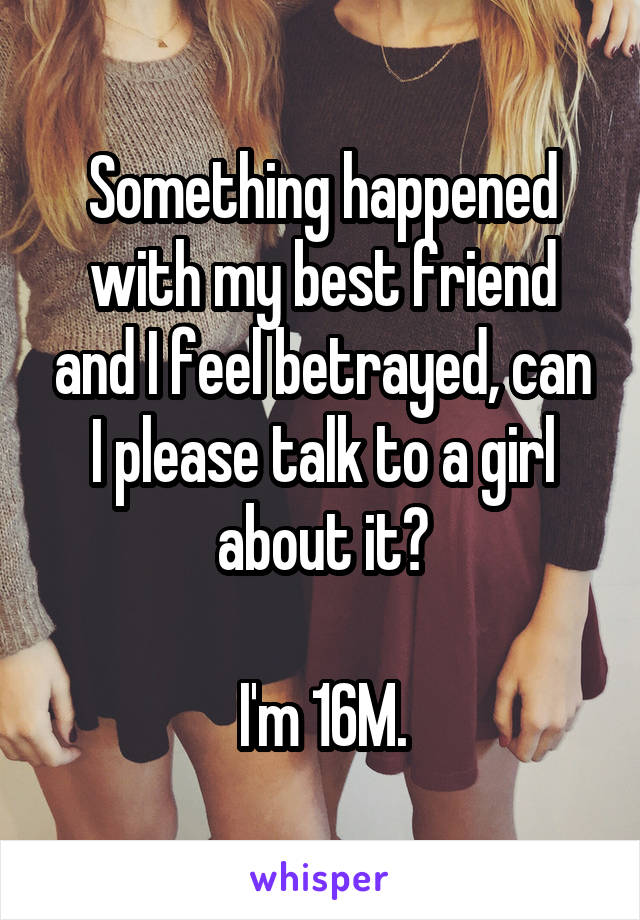 Something happened with my best friend and I feel betrayed, can I please talk to a girl about it?

I'm 16M.