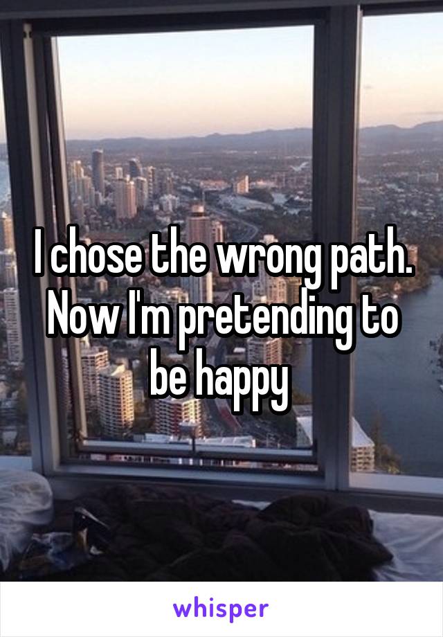 I chose the wrong path. Now I'm pretending to be happy 