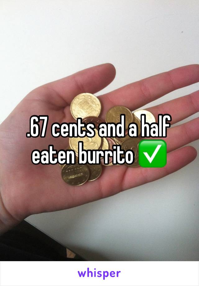 .67 cents and a half eaten burrito ✅