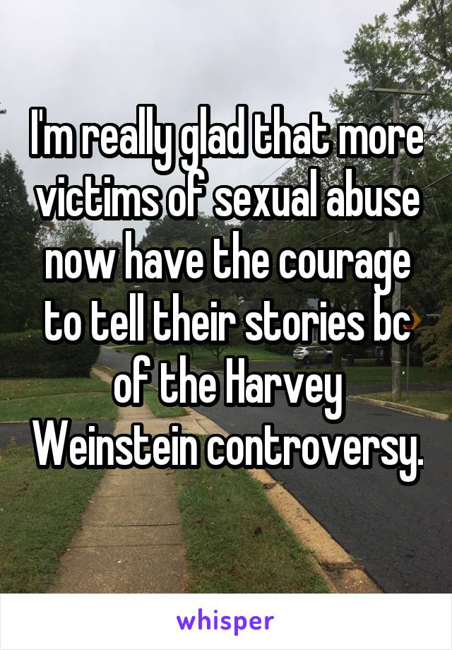 I'm really glad that more victims of sexual abuse now have the courage to tell their stories bc of the Harvey Weinstein controversy. 
