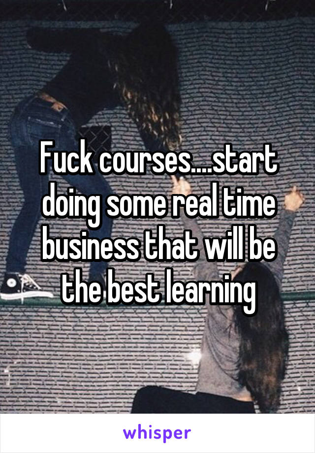 Fuck courses....start doing some real time business that will be the best learning