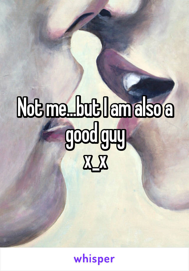 Not me...but I am also a good guy
x_x