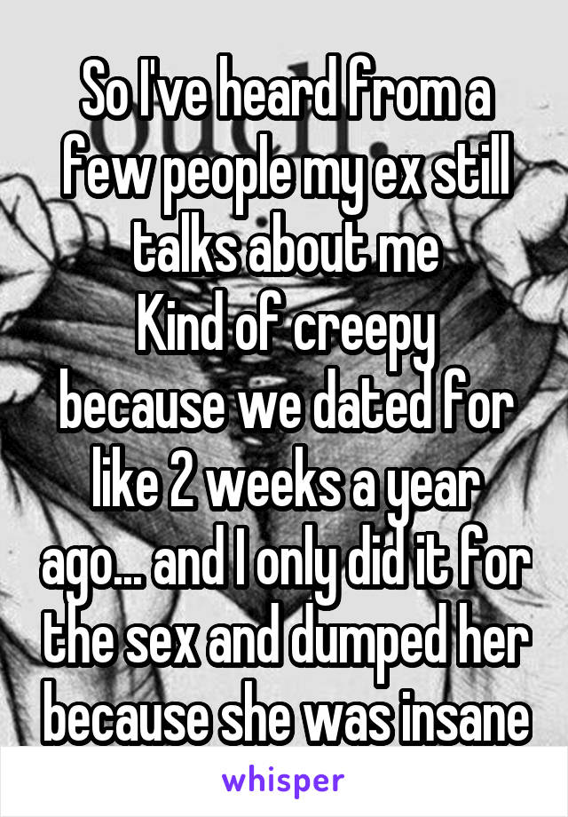 So I've heard from a few people my ex still talks about me
Kind of creepy because we dated for like 2 weeks a year ago... and I only did it for the sex and dumped her because she was insane