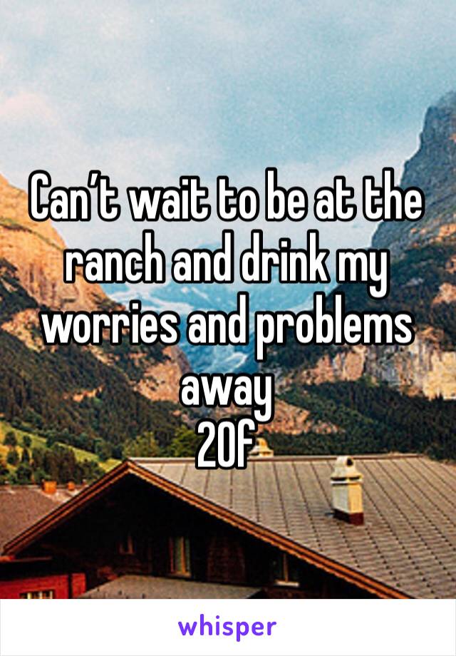 Can’t wait to be at the ranch and drink my worries and problems away
20f