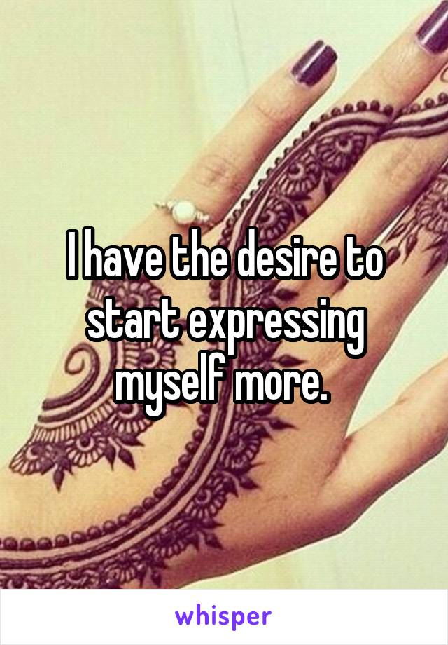 I have the desire to start expressing myself more. 