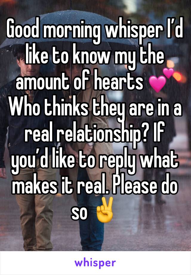 Good morning whisper I’d like to know my the amount of hearts 💕 
Who thinks they are in a real relationship? If you’d like to reply what makes it real. Please do so ✌️ 
