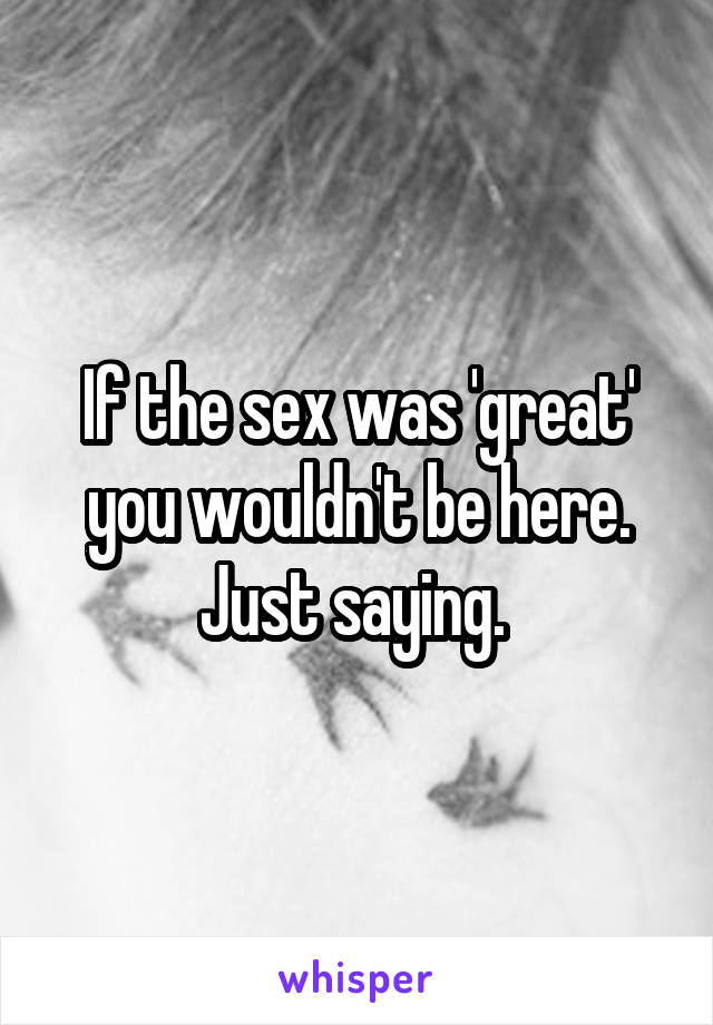 If the sex was 'great' you wouldn't be here. Just saying. 