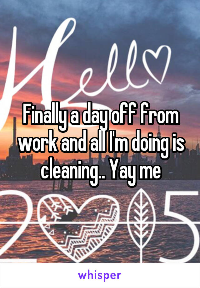 Finally a day off from work and all I'm doing is cleaning.. Yay me